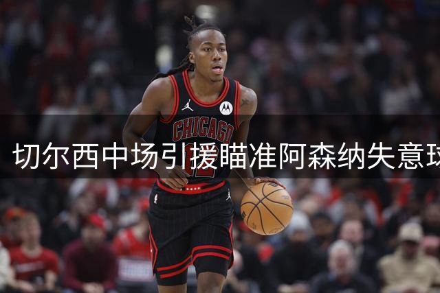 切尔西中场引援瞄准阿森纳失意球星，阵容升级方案出炉