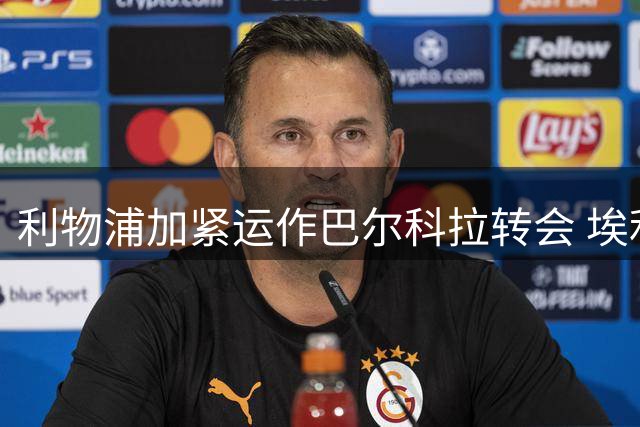 利物浦加紧运作巴尔科拉转会 埃利奥特基耶萨去向成疑