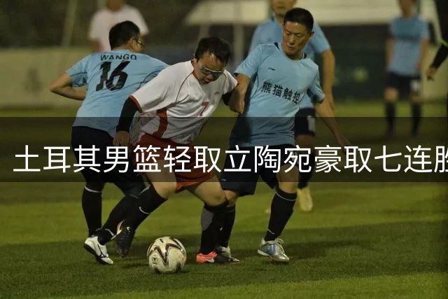 土耳其男篮轻取立陶宛豪取七连胜，奥斯曼22分领衔