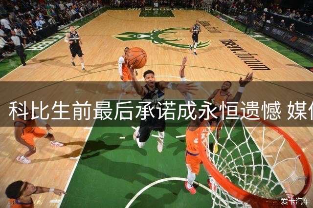 科比生前最后承诺成永恒遗憾 媒体曝光珍贵影像