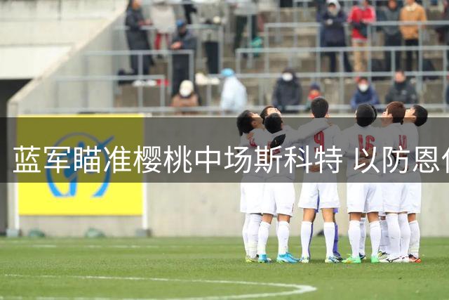 蓝军瞄准樱桃中场斯科特 以防恩佐压哨转会曼城